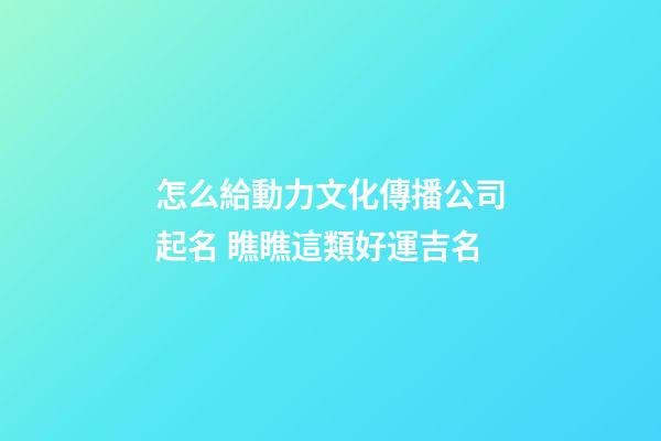 怎么給動力文化傳播公司起名 瞧瞧這類好運吉名-第1張-公司起名-玄機派